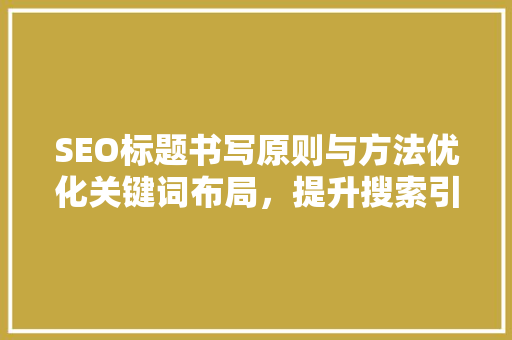SEO标题书写原则与方法优化关键词布局，提升搜索引擎排名