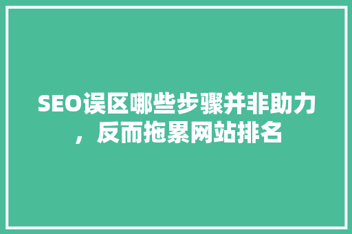 SEO误区哪些步骤并非助力，反而拖累网站排名
