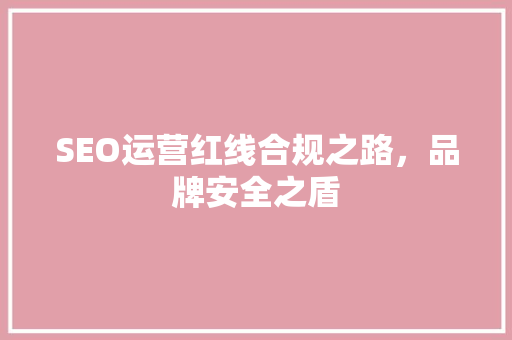 SEO运营红线合规之路，品牌安全之盾