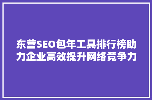 东营SEO包年工具排行榜助力企业高效提升网络竞争力