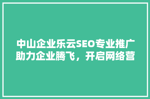 中山企业乐云SEO专业推广助力企业腾飞，开启网络营销新时代