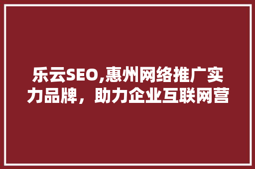 乐云SEO,惠州网络推广实力品牌，助力企业互联网营销腾飞