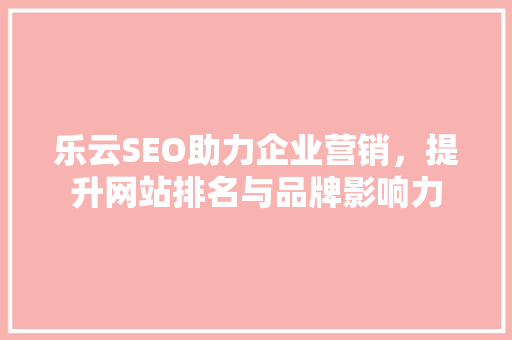 乐云SEO助力企业营销，提升网站排名与品牌影响力