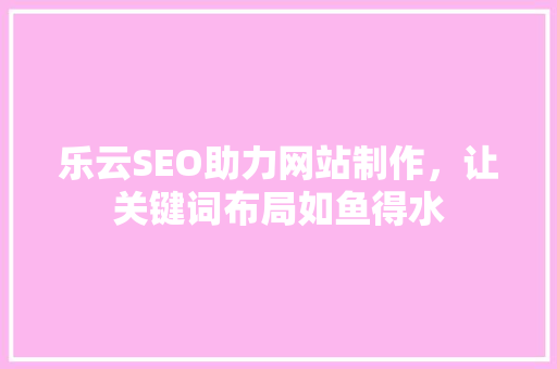 乐云SEO助力网站制作，让关键词布局如鱼得水