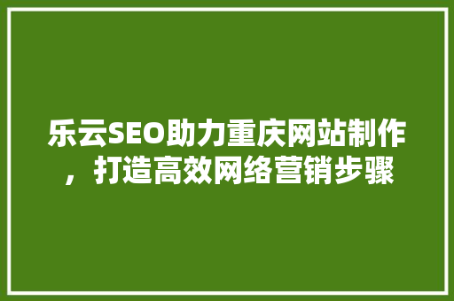 乐云SEO助力重庆网站制作，打造高效网络营销步骤