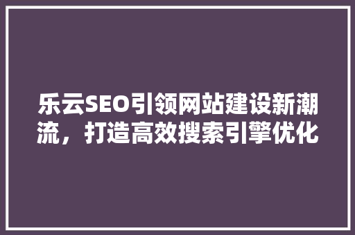 乐云SEO引领网站建设新潮流，打造高效搜索引擎优化方法