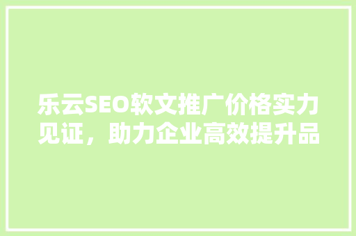 乐云SEO软文推广价格实力见证，助力企业高效提升品牌知名度
