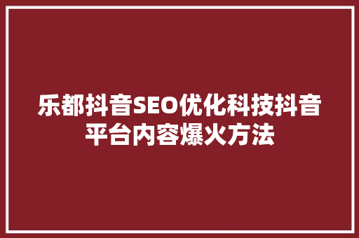 乐都抖音SEO优化科技抖音平台内容爆火方法
