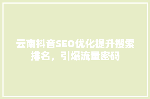 云南抖音SEO优化提升搜索排名，引爆流量密码