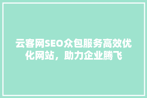 云客网SEO众包服务高效优化网站，助力企业腾飞