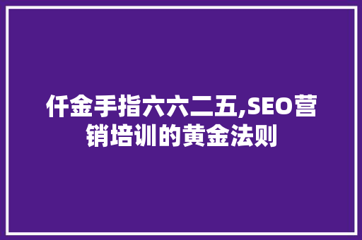 仟金手指六六二五,SEO营销培训的黄金法则