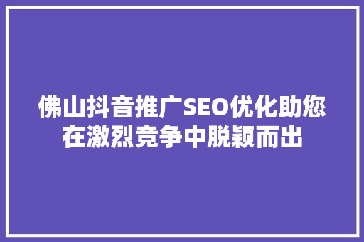佛山抖音推广SEO优化助您在激烈竞争中脱颖而出