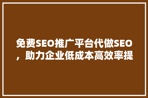 免费SEO推广平台代做SEO，助力企业低成本高效率提升网站排名