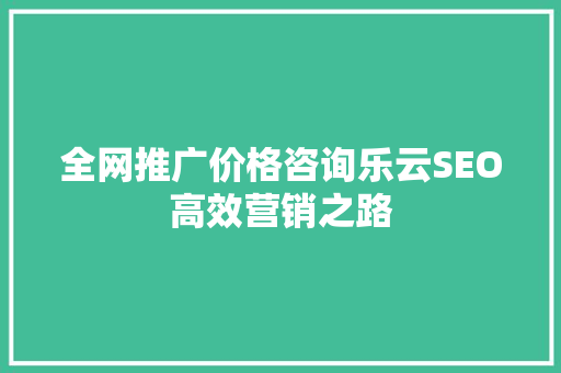 全网推广价格咨询乐云SEO高效营销之路