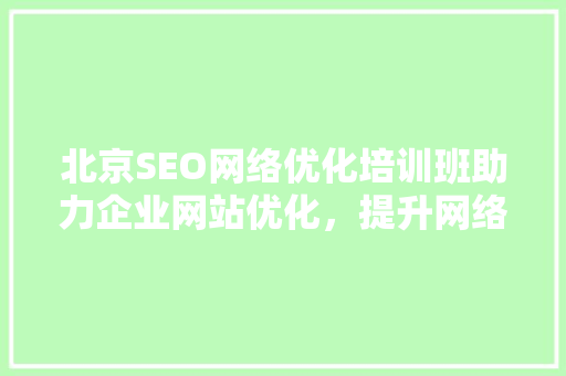 北京SEO网络优化培训班助力企业网站优化，提升网络竞争力