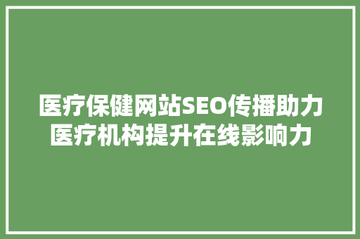 医疗保健网站SEO传播助力医疗机构提升在线影响力
