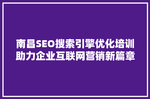 南昌SEO搜索引擎优化培训助力企业互联网营销新篇章
