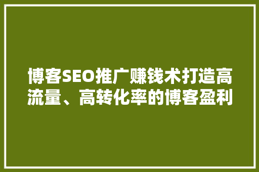 博客SEO推广赚钱术打造高流量、高转化率的博客盈利之路