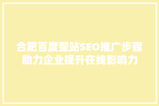 合肥百度整站SEO推广步骤助力企业提升在线影响力