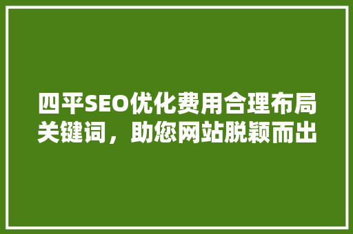 四平SEO优化费用合理布局关键词，助您网站脱颖而出
