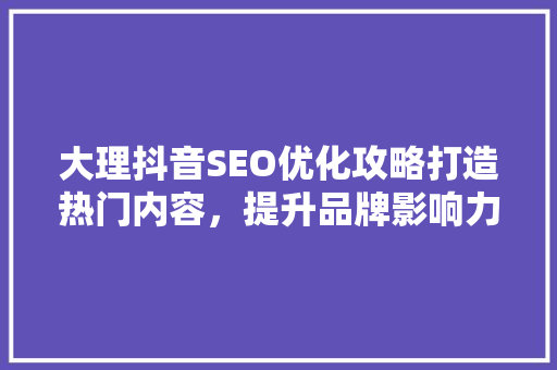 大理抖音SEO优化攻略打造热门内容，提升品牌影响力
