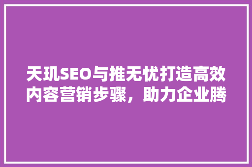 天玑SEO与推无忧打造高效内容营销步骤，助力企业腾飞