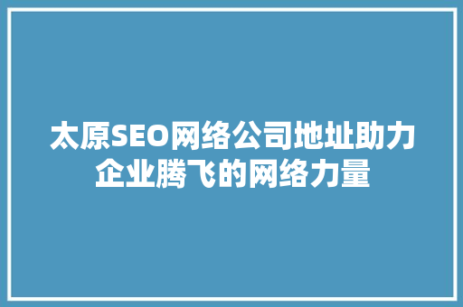 太原SEO网络公司地址助力企业腾飞的网络力量