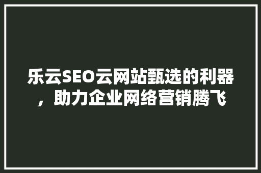 乐云SEO云网站甄选的利器，助力企业网络营销腾飞