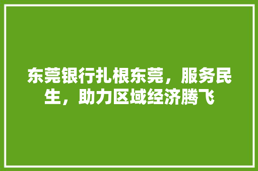 东莞银行扎根东莞，服务民生，助力区域经济腾飞