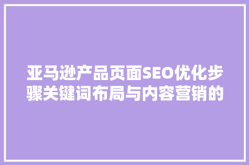 亚马逊产品页面SEO优化步骤关键词布局与内容营销的完美结合