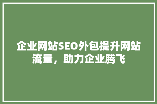 企业网站SEO外包提升网站流量，助力企业腾飞