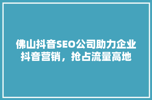 佛山抖音SEO公司助力企业抖音营销，抢占流量高地