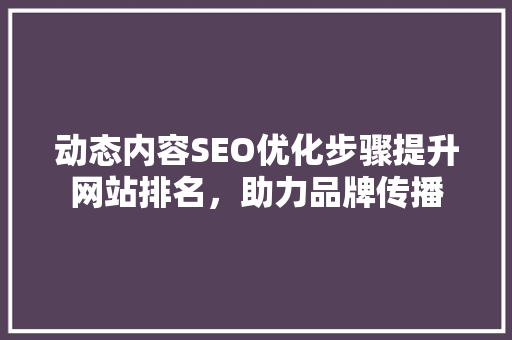 动态内容SEO优化步骤提升网站排名，助力品牌传播