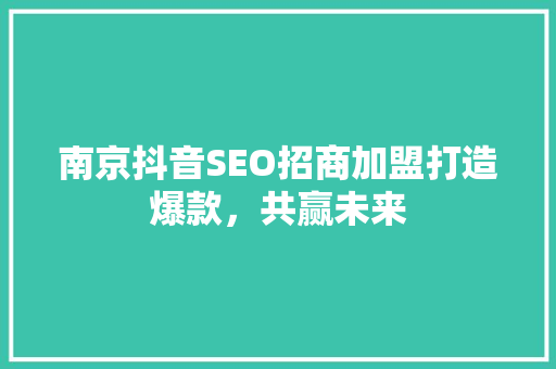南京抖音SEO招商加盟打造爆款，共赢未来