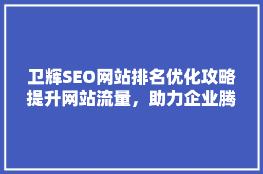 卫辉SEO网站排名优化攻略提升网站流量，助力企业腾飞