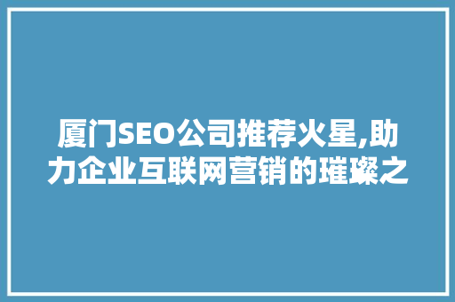 厦门SEO公司推荐火星,助力企业互联网营销的璀璨之星