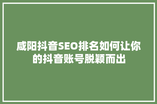 咸阳抖音SEO排名如何让你的抖音账号脱颖而出