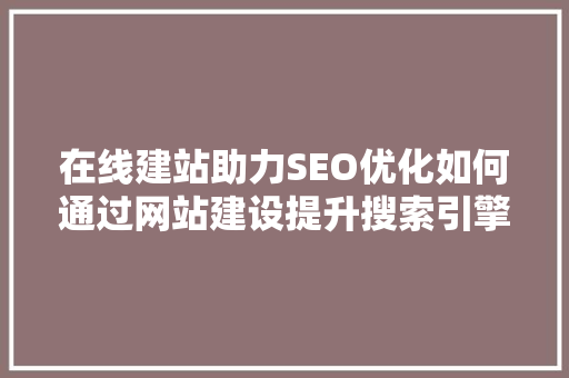 在线建站助力SEO优化如何通过网站建设提升搜索引擎排名