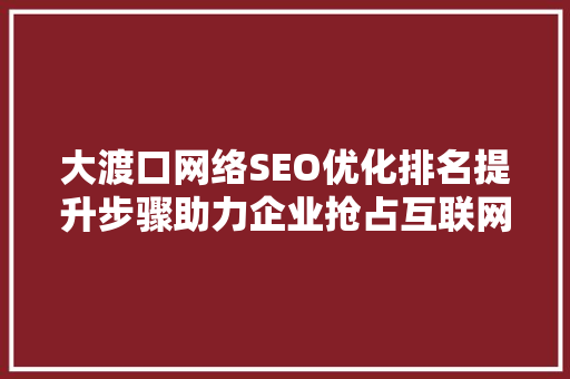 大渡口网络SEO优化排名提升步骤助力企业抢占互联网市场制高点