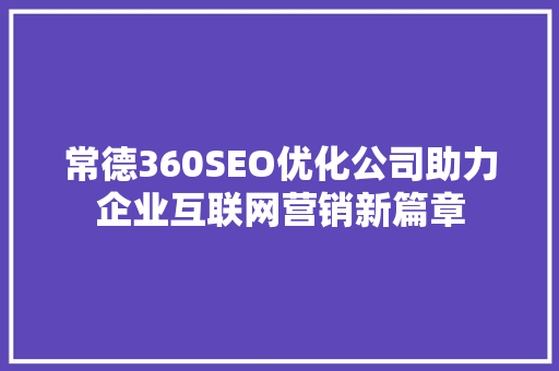 常德360SEO优化公司助力企业互联网营销新篇章