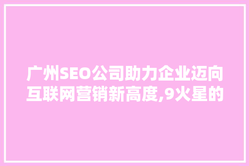 广州SEO公司助力企业迈向互联网营销新高度,9火星的SEO步骤