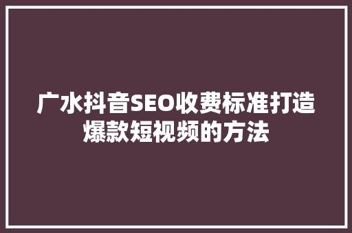 广水抖音SEO收费标准打造爆款短视频的方法