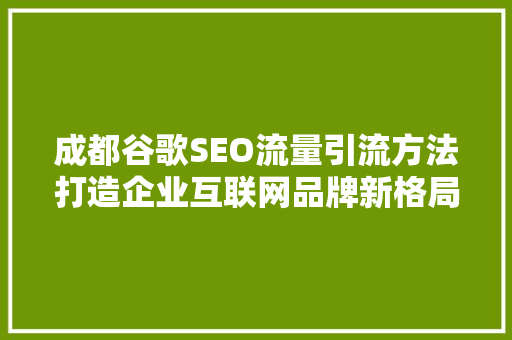成都谷歌SEO流量引流方法打造企业互联网品牌新格局  第1张