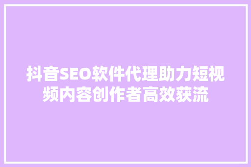 抖音SEO软件代理助力短视频内容创作者高效获流