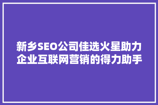 新乡SEO公司佳选火星助力企业互联网营销的得力助手