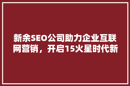 新余SEO公司助力企业互联网营销，开启15火星时代新篇章