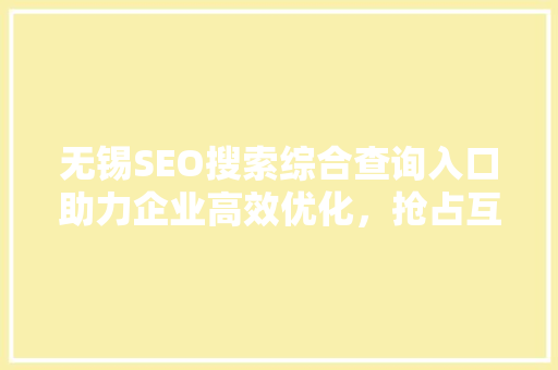 无锡SEO搜索综合查询入口助力企业高效优化，抢占互联网市场制高点