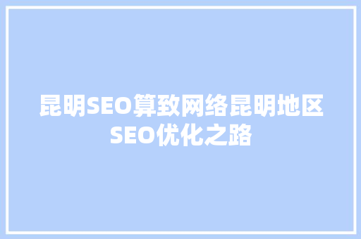 昆明SEO算致网络昆明地区SEO优化之路