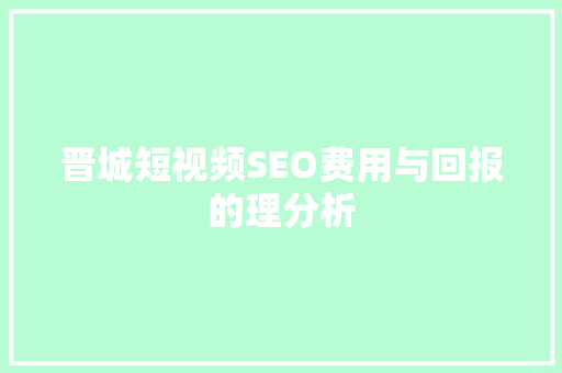 晋城短视频SEO费用与回报的理分析