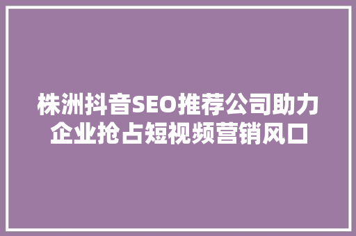 株洲抖音SEO推荐公司助力企业抢占短视频营销风口
